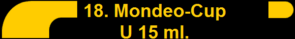    18. Mondeo-Cup
   U 15 ml.